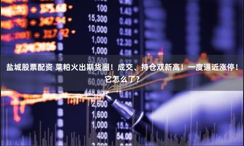 盐城股票配资 菜粕火出期货圈！成交、持仓双新高！一度逼近涨停！它怎么了？