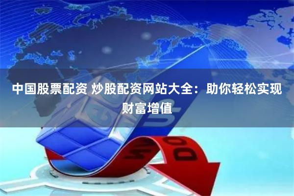 中国股票配资 炒股配资网站大全：助你轻松实现财富增值