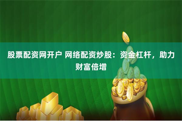 股票配资网开户 网络配资炒股：资金杠杆，助力财富倍增