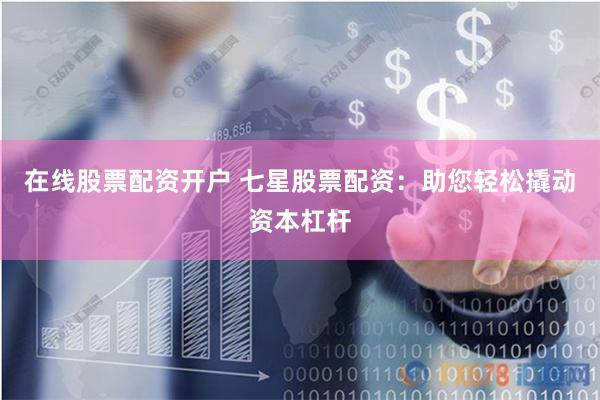 在线股票配资开户 七星股票配资：助您轻松撬动资本杠杆