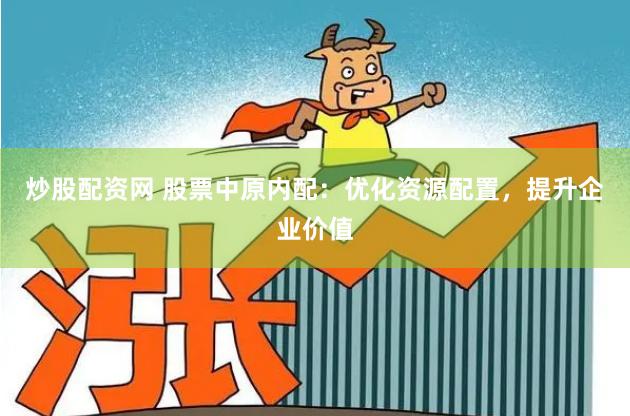 炒股配资网 股票中原内配:优化资源配置,提升企业价值