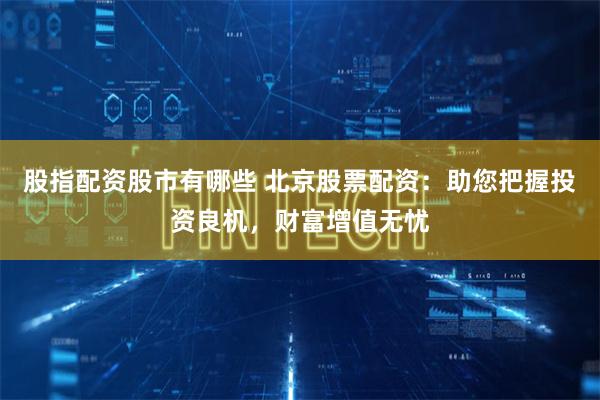 股指配资股市有哪些 北京股票配资：助您把握投资良机，财富增值无忧