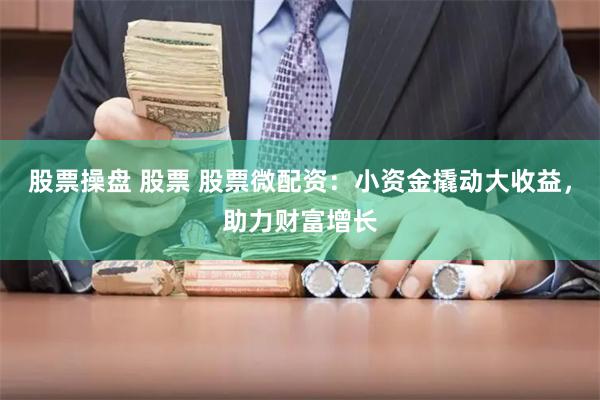 股票操盘 股票 股票微配资：小资金撬动大收益，助力财富增长