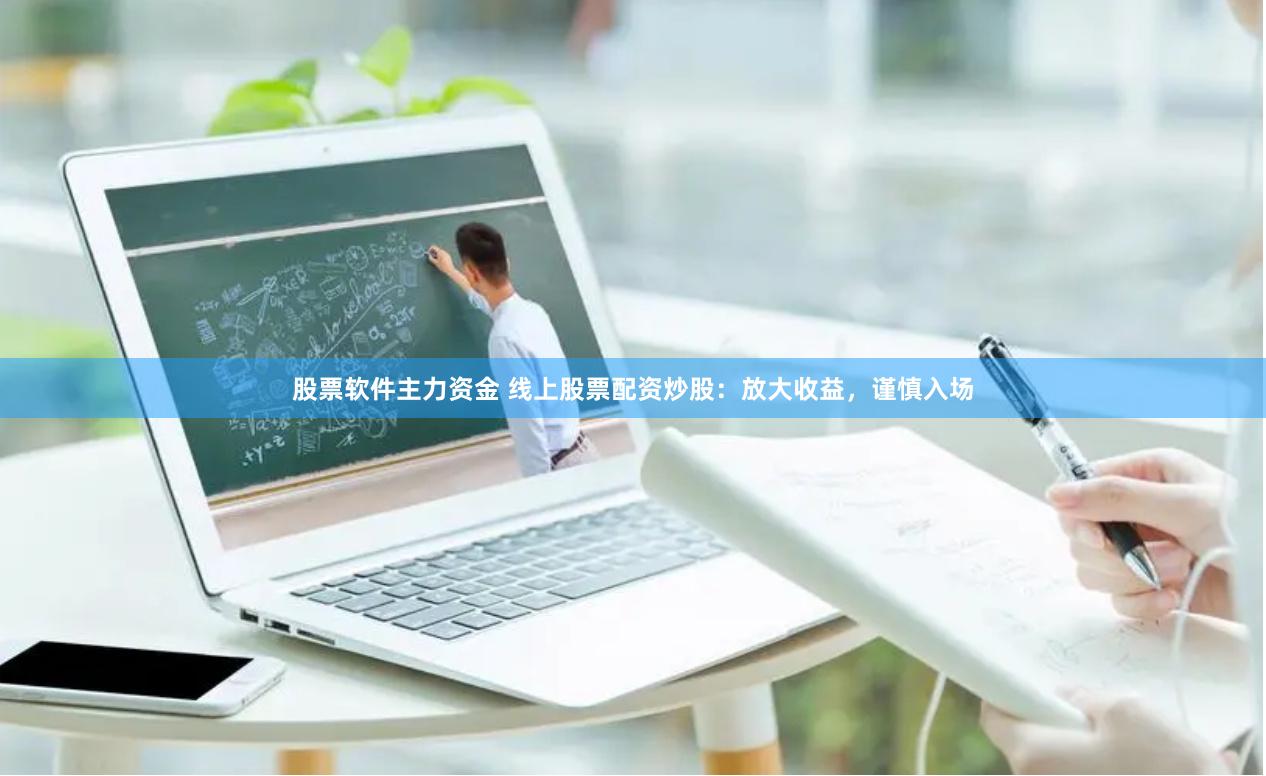 股票软件主力资金 线上股票配资炒股：放大收益，谨慎入场