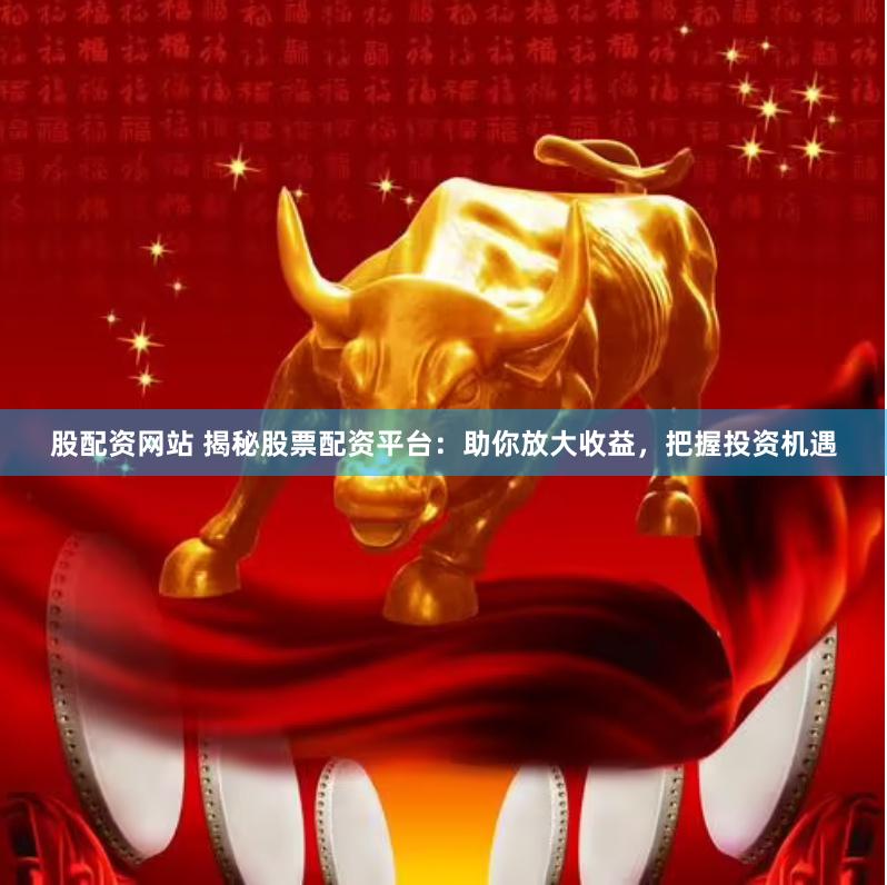 股配资网站 揭秘股票配资平台：助你放大收益，把握投资机遇