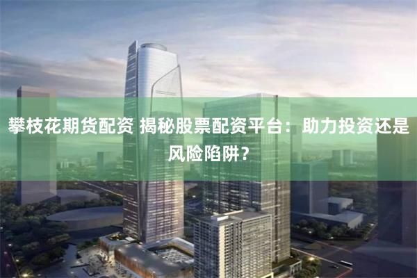 攀枝花期货配资 揭秘股票配资平台：助力投资还是风险陷阱？