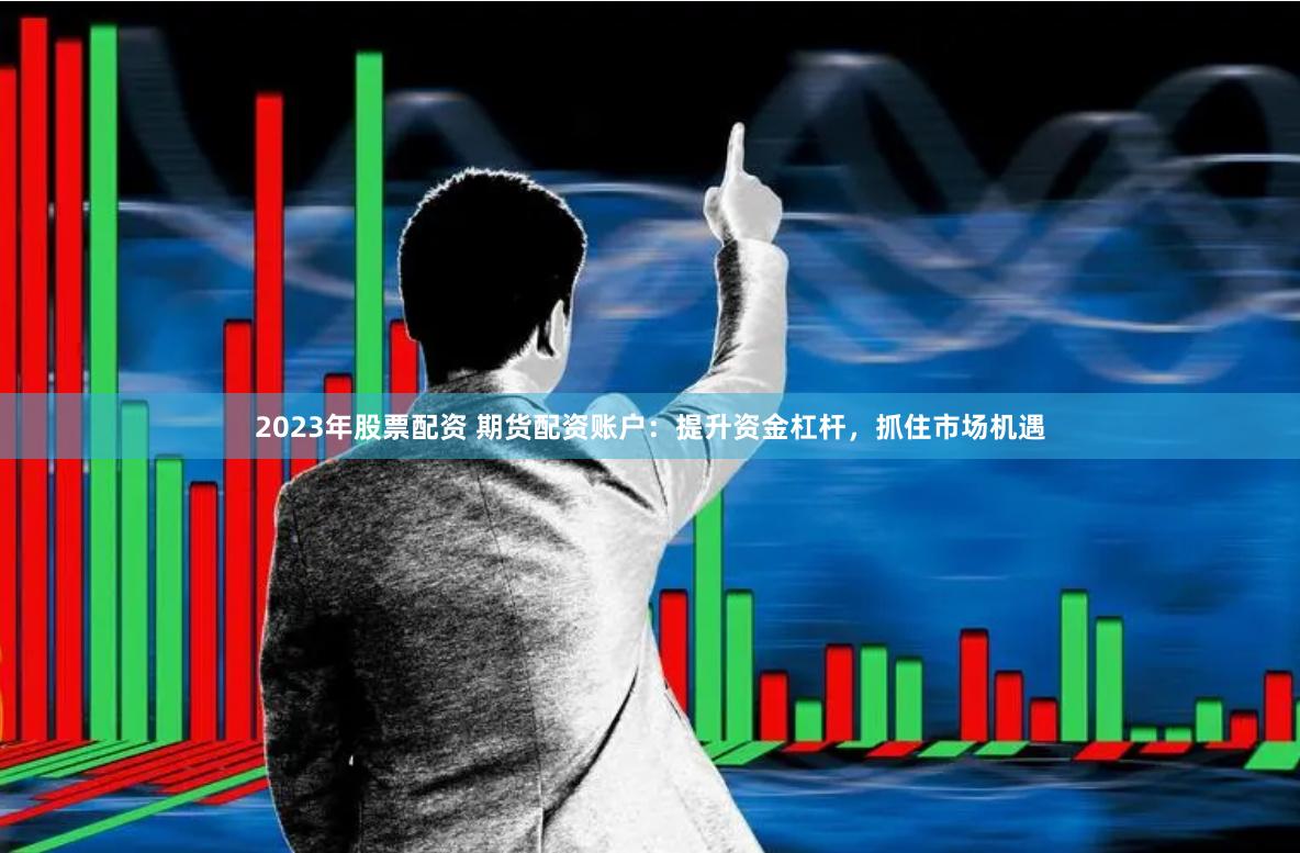 2023年股票配资 期货配资账户：提升资金杠杆，抓住市场机遇