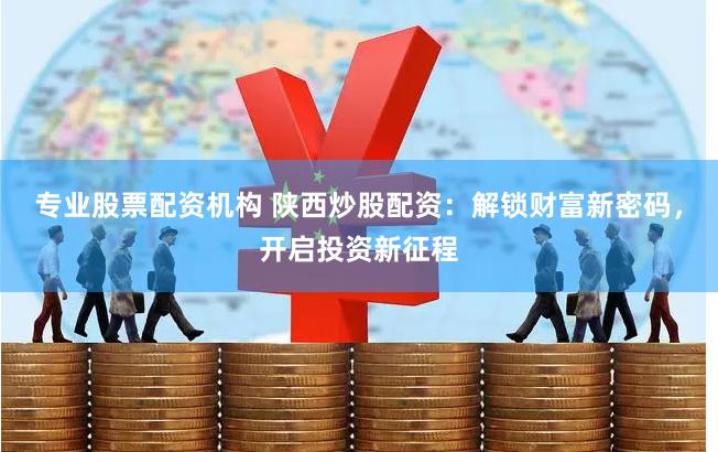 专业股票配资机构 陕西炒股配资:解锁财富新密码,开启投资新征程