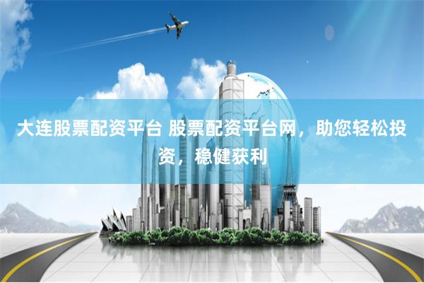 大连股票配资平台 股票配资平台网,助您轻松投资,稳健获利