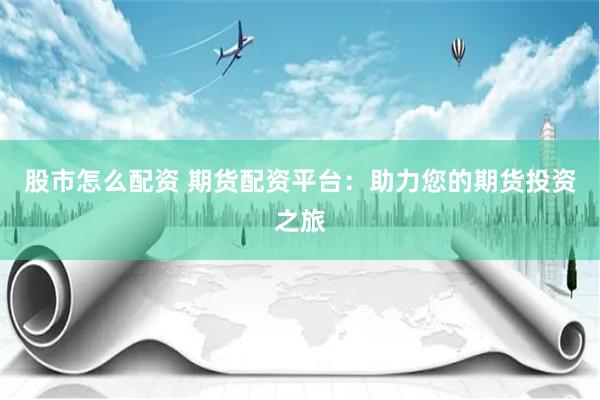 股市怎么配资 期货配资平台：助力您的期货投资之旅