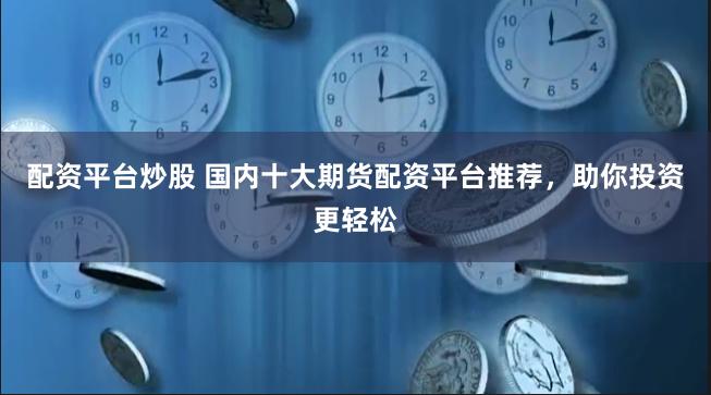配资平台炒股 国内十大期货配资平台推荐,助你投资更轻松