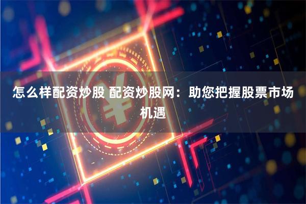 怎么样配资炒股 配资炒股网：助您把握股票市场机遇