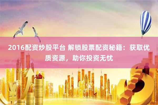 2016配资炒股平台 解锁股票配资秘籍:获取优质资源,助你投资无忧