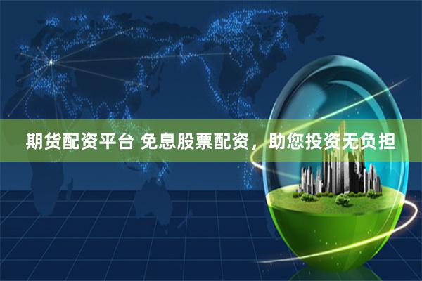 期货配资平台 免息股票配资，助您投资无负担