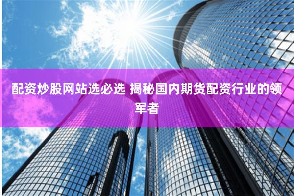 配资炒股网站选必选 揭秘国内期货配资行业的领军者