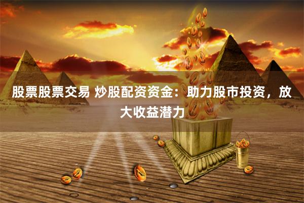 股票股票交易 炒股配资资金:助力股市投资,放大收益潜力
