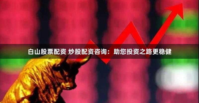 白山股票配资 炒股配资咨询:助您投资之路更稳健