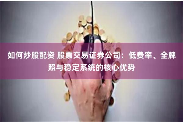 如何炒股配资 股票交易证券公司:低费率、全牌照与稳定系统的核心优势
