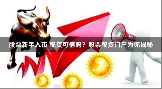 股票新手入市 配资可信吗?股票配资门户为你揭秘