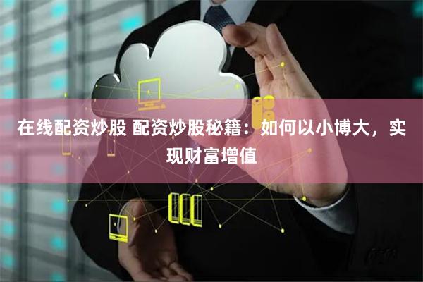 在线配资炒股 配资炒股秘籍：如何以小博大，实现财富增值
