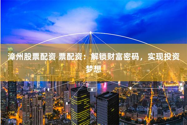 漳州股票配资 票配资:解锁财富密码,实现投资梦想