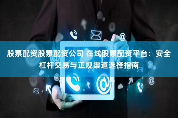 股票配资股票配资公司 在线股票配资平台：安全杠杆交易与正规渠道选择指南
