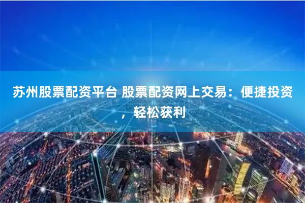 苏州股票配资平台 股票配资网上交易:便捷投资,轻松获利