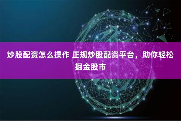 炒股配资怎么操作 正规炒股配资平台,助你轻松掘金股市
