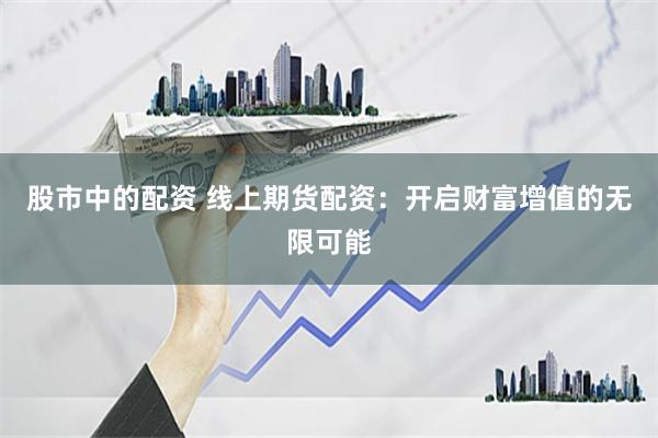 股市中的配资 线上期货配资:开启财富增值的无限可能