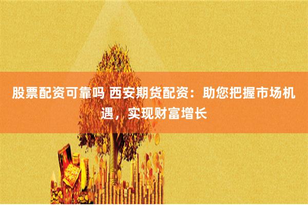 股票配资可靠吗 西安期货配资:助您把握市场机遇,实现财富增长