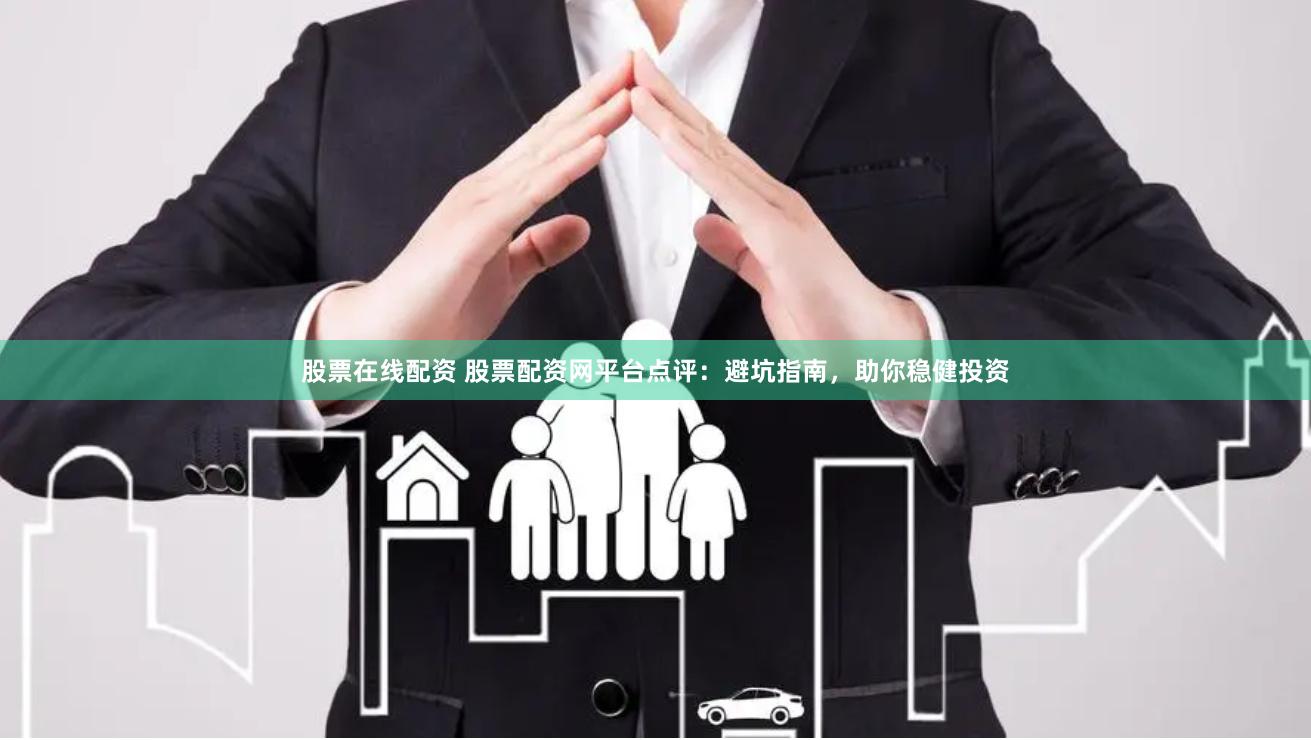 股票在线配资 股票配资网平台点评：避坑指南，助你稳健投资