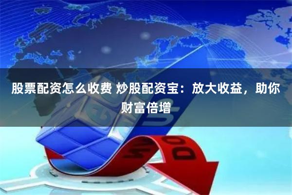 股票配资怎么收费 炒股配资宝：放大收益，助你财富倍增