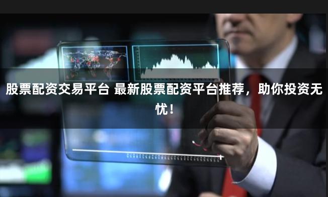 股票配资交易平台 最新股票配资平台推荐，助你投资无忧！