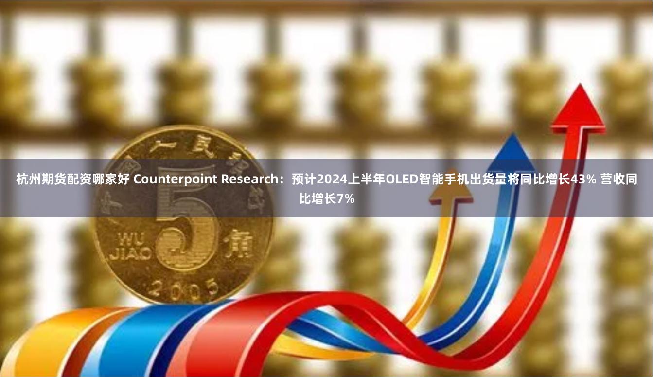 杭州期货配资哪家好 Counterpoint Research：预计2024上半年OLED智能手机出货量将同比增长43% 营收同比增长7%