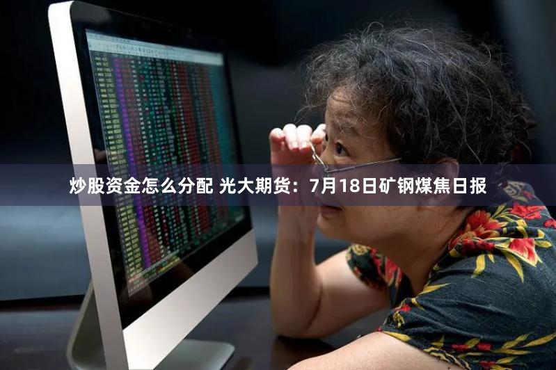炒股资金怎么分配 光大期货：7月18日矿钢煤焦日报
