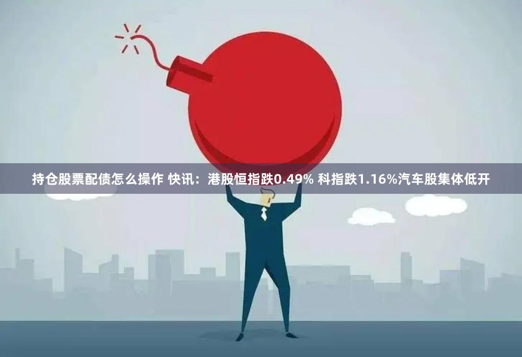 持仓股票配债怎么操作 快讯：港股恒指跌0.49% 科指跌1.16%汽车股集体低开