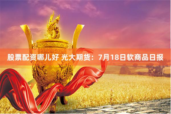 股票配资哪儿好 光大期货：7月18日软商品日报