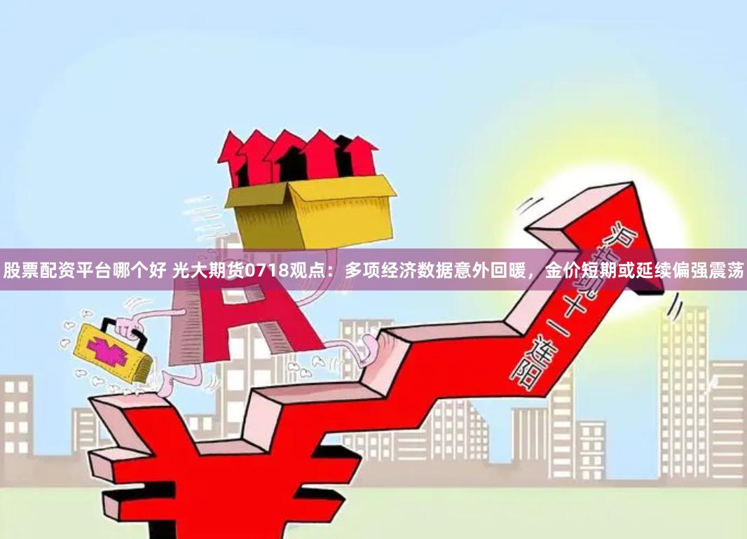 股票配资平台哪个好 光大期货0718观点：多项经济数据意外回暖，金价短期或延续偏强震荡