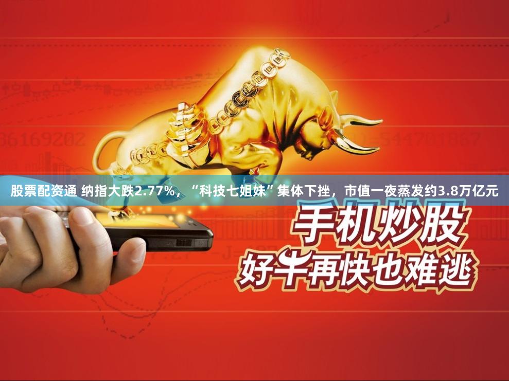 股票配资通 纳指大跌2.77%，“科技七姐妹”集体下挫，市值一夜蒸发约3.8万亿元