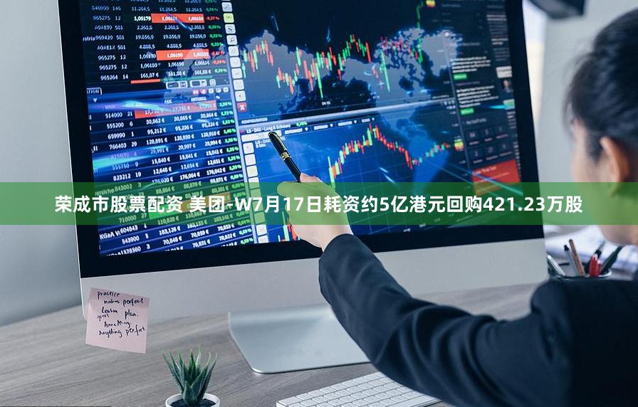 荣成市股票配资 美团-W7月17日耗资约5亿港元回购421.23万股