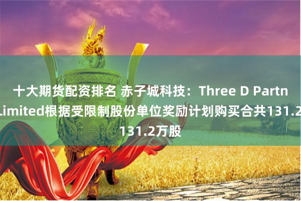 十大期货配资排名 赤子城科技：Three D Partners Limited根据受限制股份单位奖励计划购买合共131.2万股
