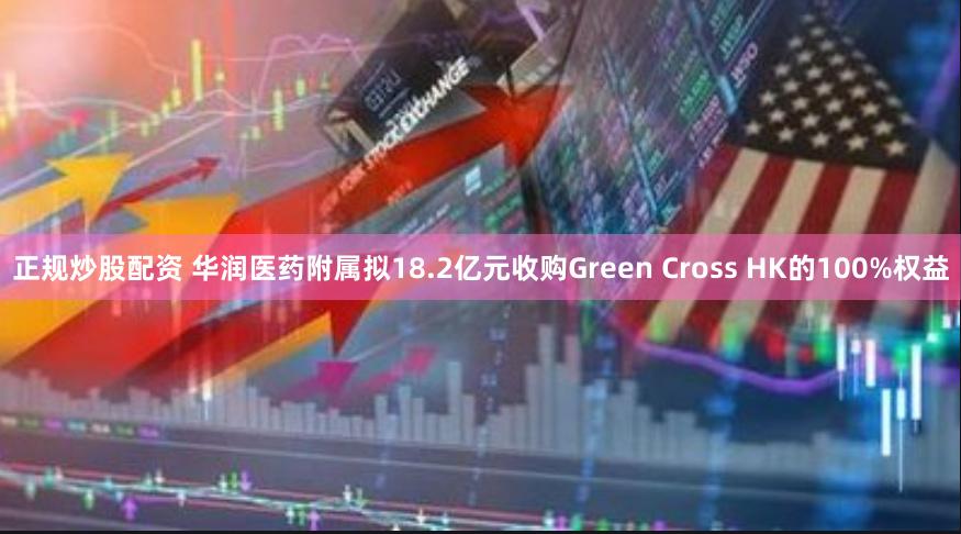 正规炒股配资 华润医药附属拟18.2亿元收购Green Cross HK的100%权益