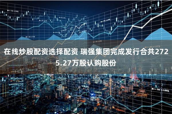 在线炒股配资选择配资 瑞强集团完成发行合共2725.27万股认购股份