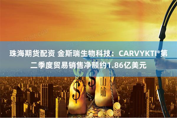 珠海期货配资 金斯瑞生物科技：CARVYKTI®第二季度贸易销售净额约1.86亿美元
