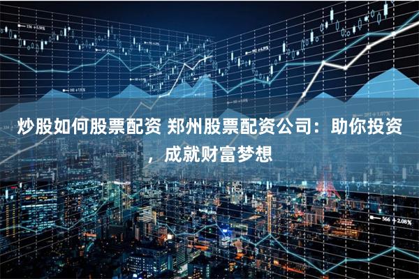 炒股如何股票配资 郑州股票配资公司：助你投资，成就财富梦想