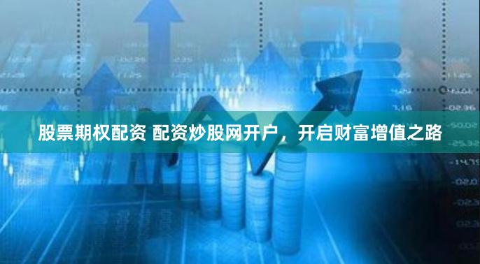 股票期权配资 配资炒股网开户，开启财富增值之路