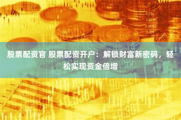 股票配资官 股票配资开户：解锁财富新密码，轻松实现资金倍增
