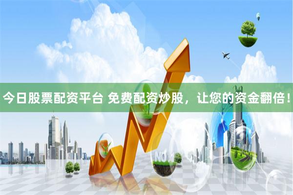 今日股票配资平台 免费配资炒股，让您的资金翻倍！