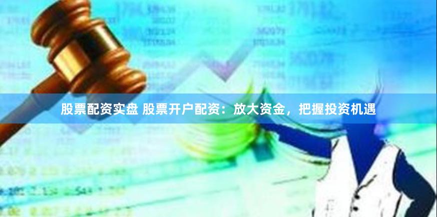 股票配资实盘 股票开户配资：放大资金，把握投资机遇