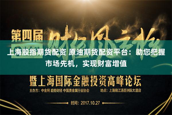上海股指期货配资 原油期货配资平台：助您把握市场先机，实现财富增值